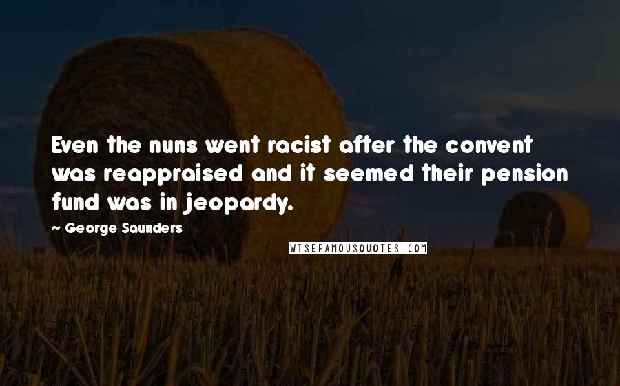 George Saunders Quotes: Even the nuns went racist after the convent was reappraised and it seemed their pension fund was in jeopardy.