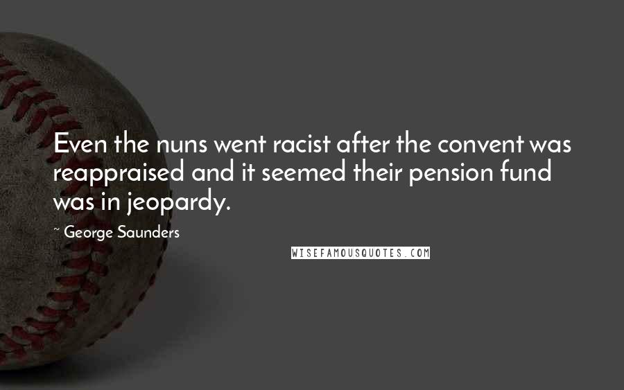 George Saunders Quotes: Even the nuns went racist after the convent was reappraised and it seemed their pension fund was in jeopardy.