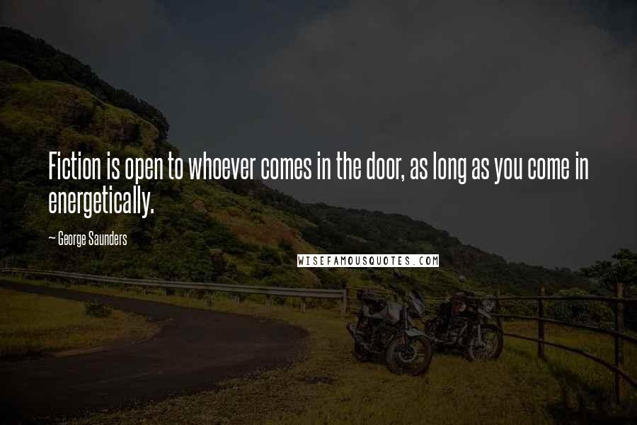 George Saunders Quotes: Fiction is open to whoever comes in the door, as long as you come in energetically.