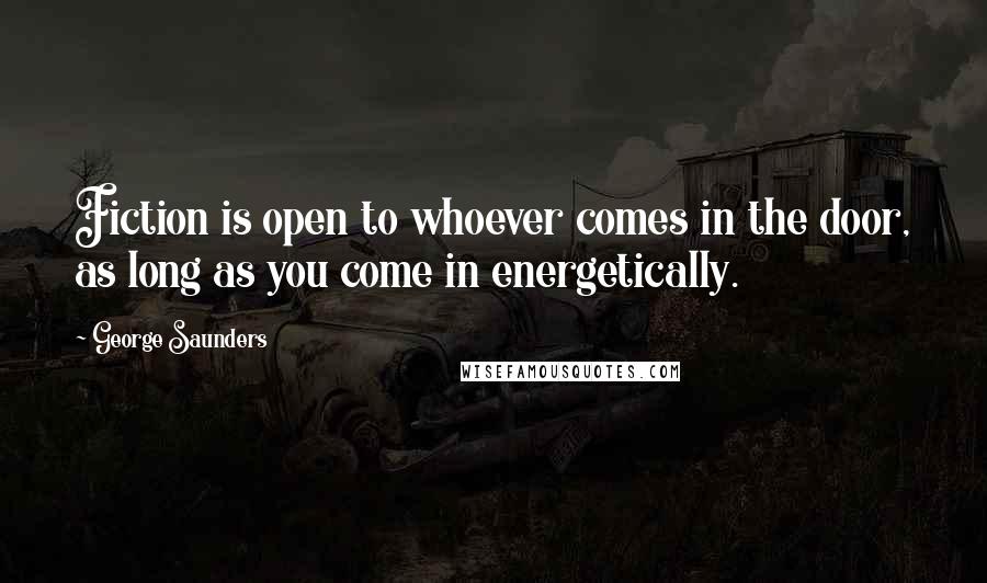 George Saunders Quotes: Fiction is open to whoever comes in the door, as long as you come in energetically.