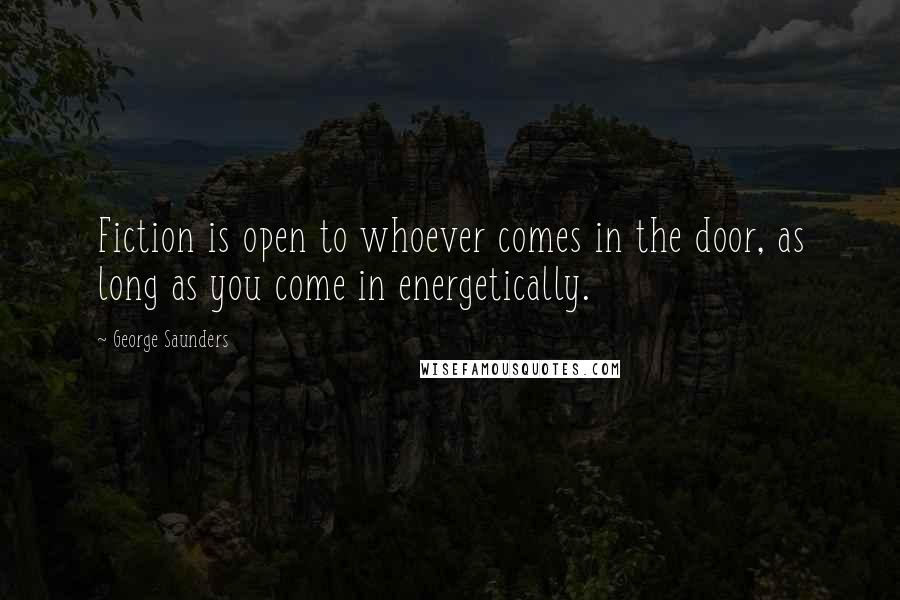 George Saunders Quotes: Fiction is open to whoever comes in the door, as long as you come in energetically.