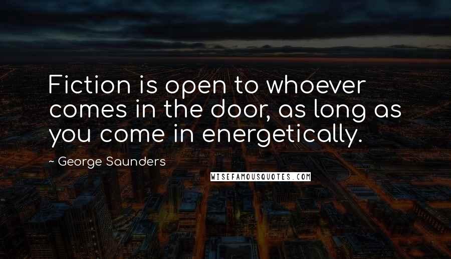 George Saunders Quotes: Fiction is open to whoever comes in the door, as long as you come in energetically.