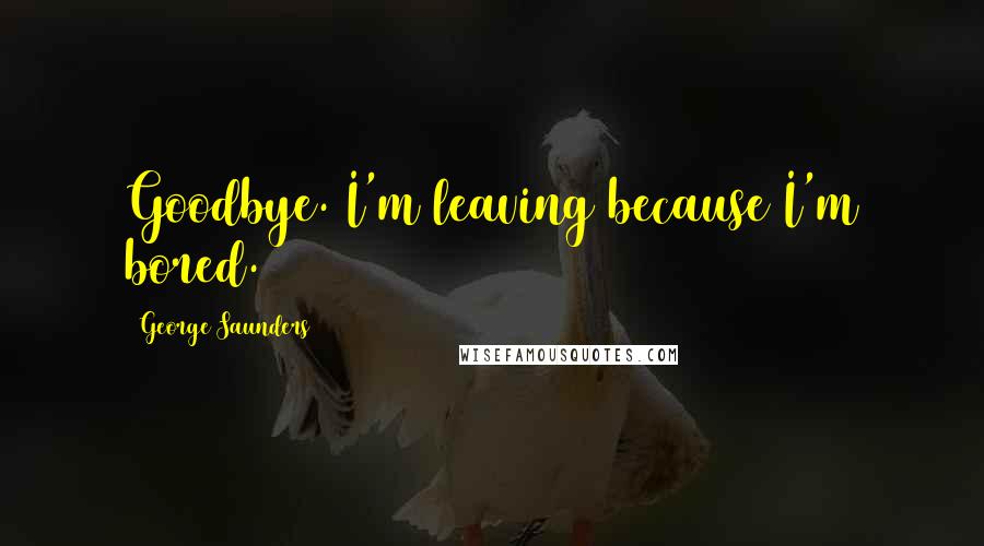 George Saunders Quotes: Goodbye. I'm leaving because I'm bored.