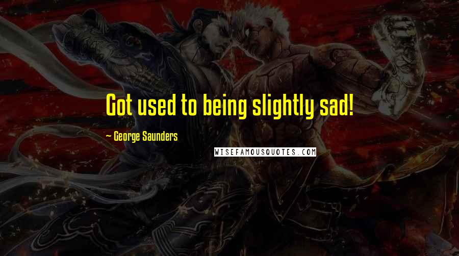 George Saunders Quotes: Got used to being slightly sad!