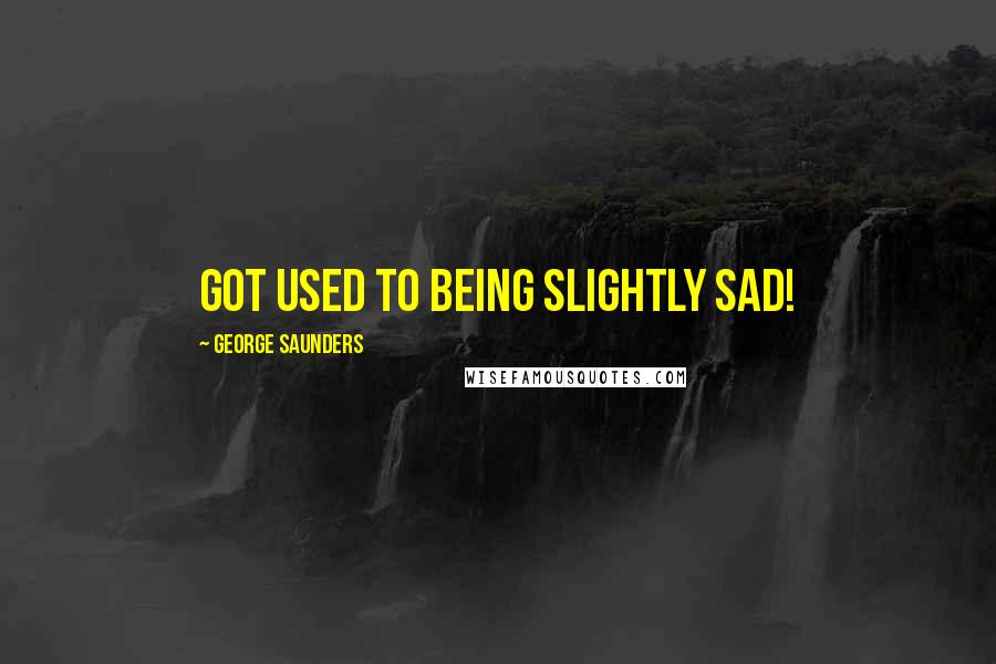 George Saunders Quotes: Got used to being slightly sad!