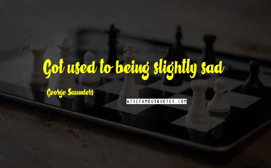 George Saunders Quotes: Got used to being slightly sad!