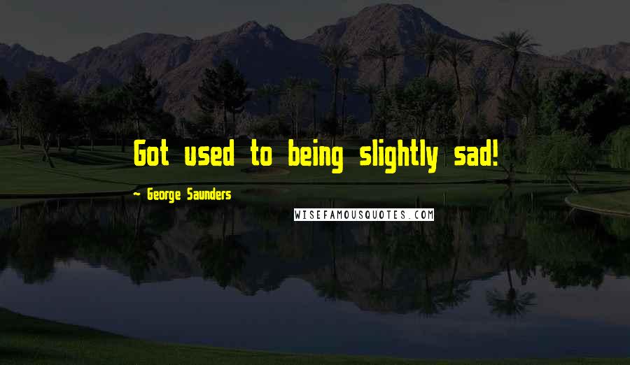 George Saunders Quotes: Got used to being slightly sad!
