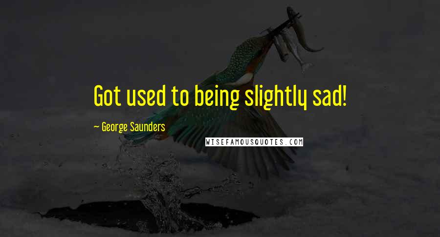 George Saunders Quotes: Got used to being slightly sad!