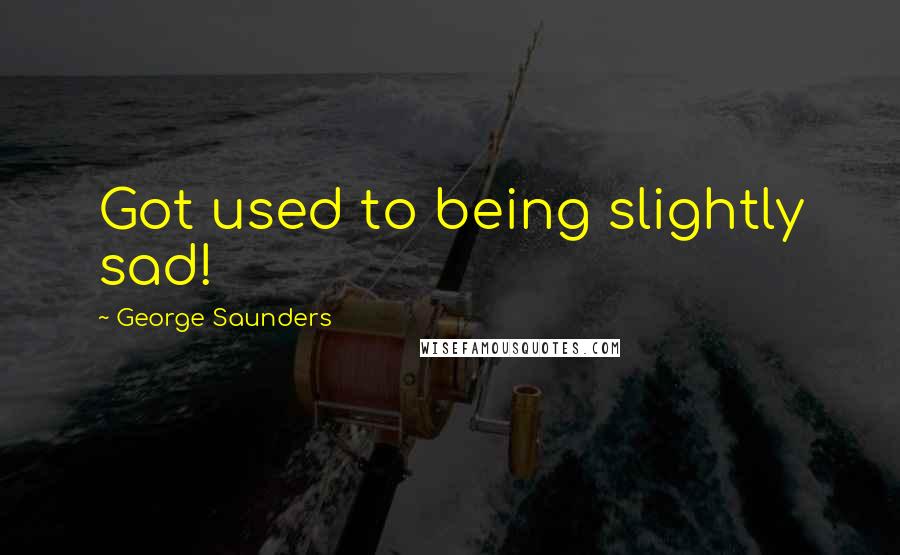 George Saunders Quotes: Got used to being slightly sad!