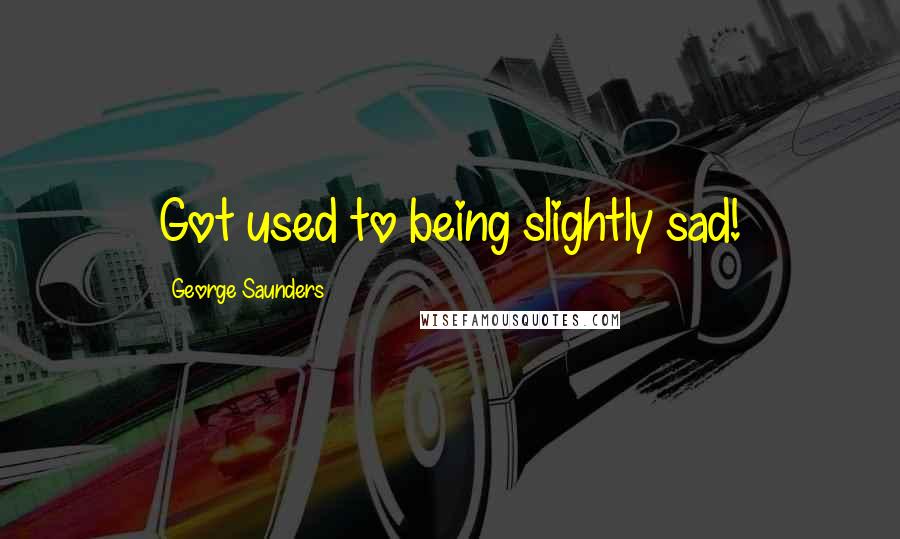 George Saunders Quotes: Got used to being slightly sad!