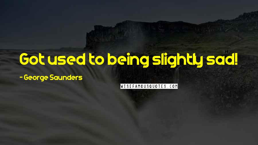 George Saunders Quotes: Got used to being slightly sad!