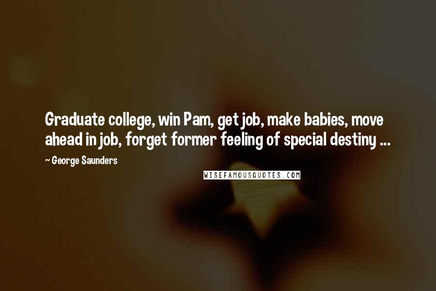 George Saunders Quotes: Graduate college, win Pam, get job, make babies, move ahead in job, forget former feeling of special destiny ...