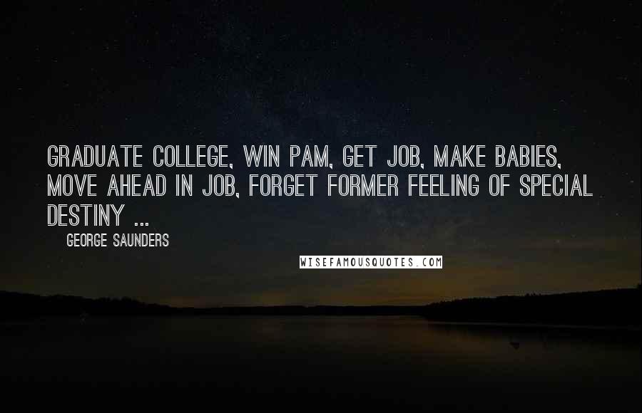 George Saunders Quotes: Graduate college, win Pam, get job, make babies, move ahead in job, forget former feeling of special destiny ...