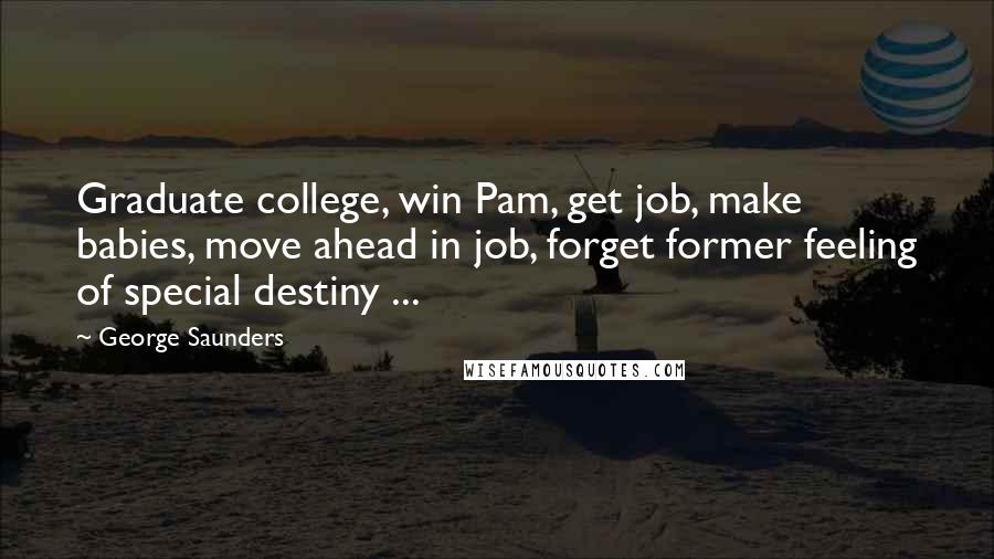 George Saunders Quotes: Graduate college, win Pam, get job, make babies, move ahead in job, forget former feeling of special destiny ...