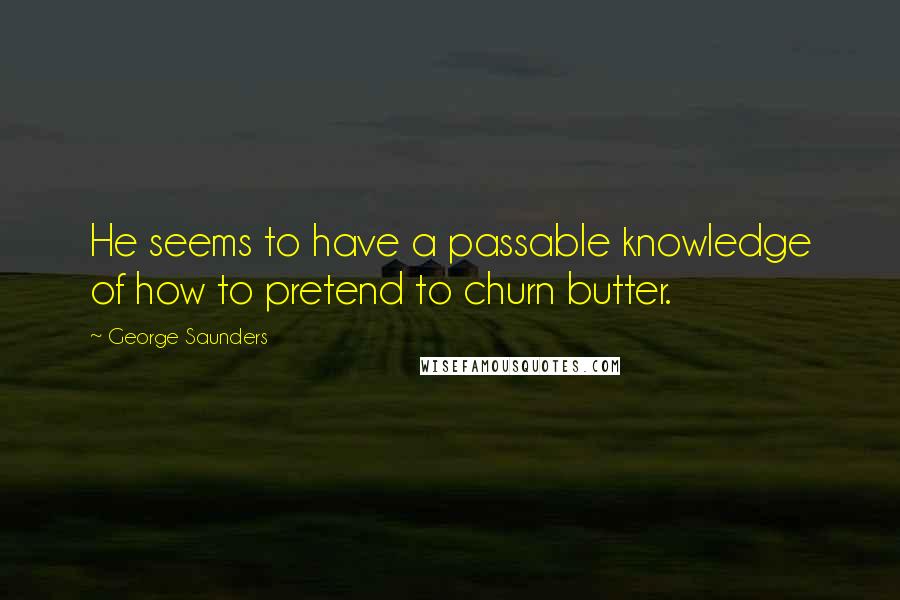 George Saunders Quotes: He seems to have a passable knowledge of how to pretend to churn butter.