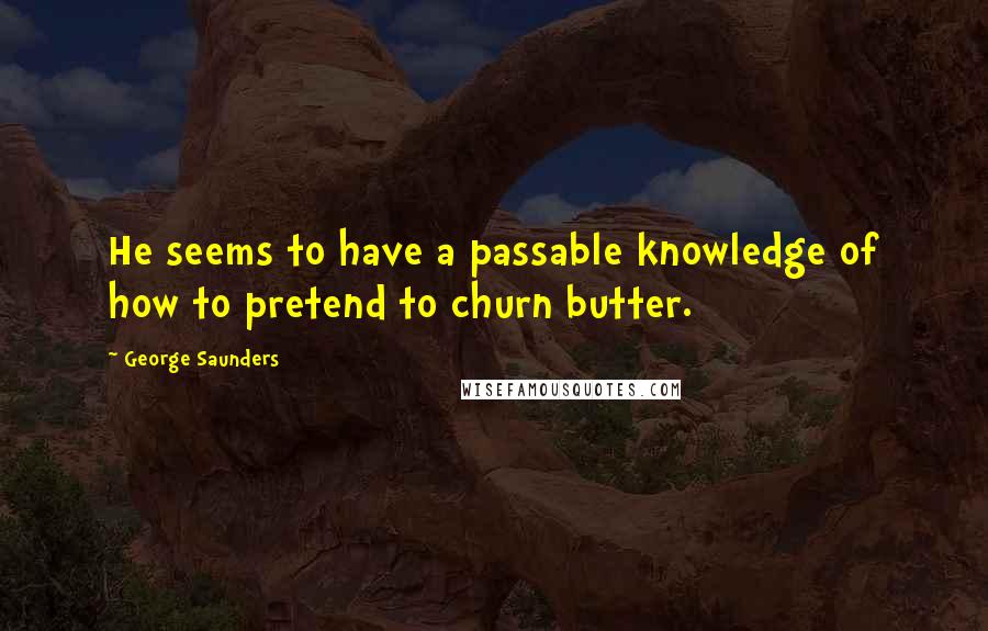 George Saunders Quotes: He seems to have a passable knowledge of how to pretend to churn butter.