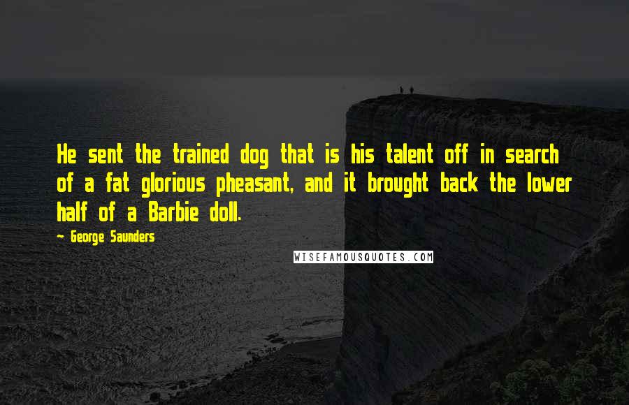 George Saunders Quotes: He sent the trained dog that is his talent off in search of a fat glorious pheasant, and it brought back the lower half of a Barbie doll.