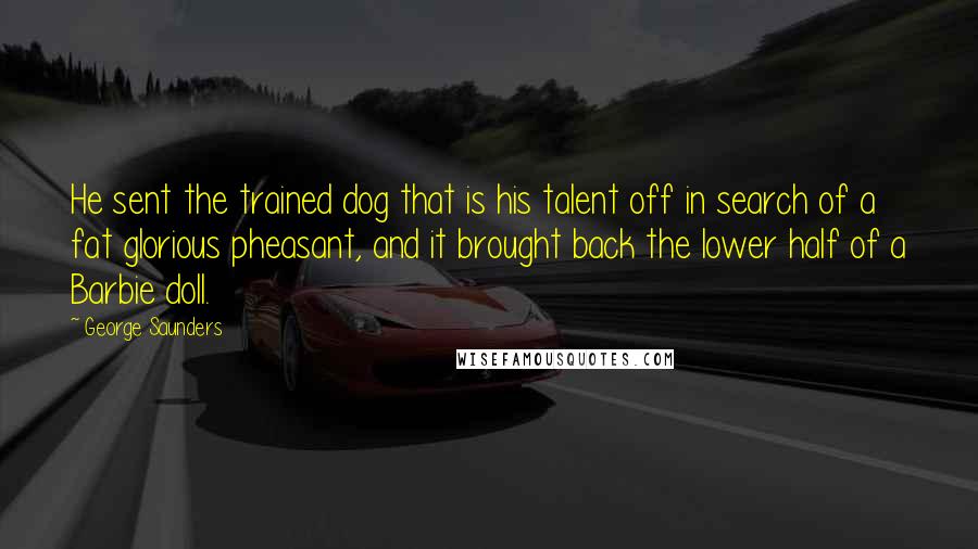 George Saunders Quotes: He sent the trained dog that is his talent off in search of a fat glorious pheasant, and it brought back the lower half of a Barbie doll.