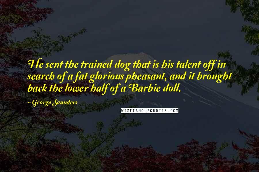 George Saunders Quotes: He sent the trained dog that is his talent off in search of a fat glorious pheasant, and it brought back the lower half of a Barbie doll.