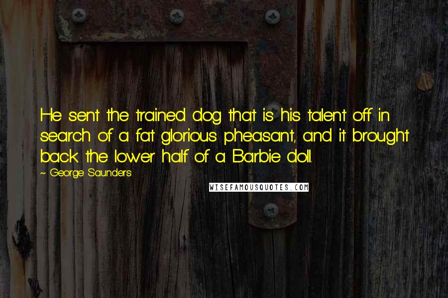 George Saunders Quotes: He sent the trained dog that is his talent off in search of a fat glorious pheasant, and it brought back the lower half of a Barbie doll.