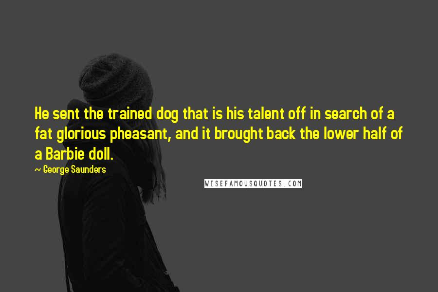 George Saunders Quotes: He sent the trained dog that is his talent off in search of a fat glorious pheasant, and it brought back the lower half of a Barbie doll.