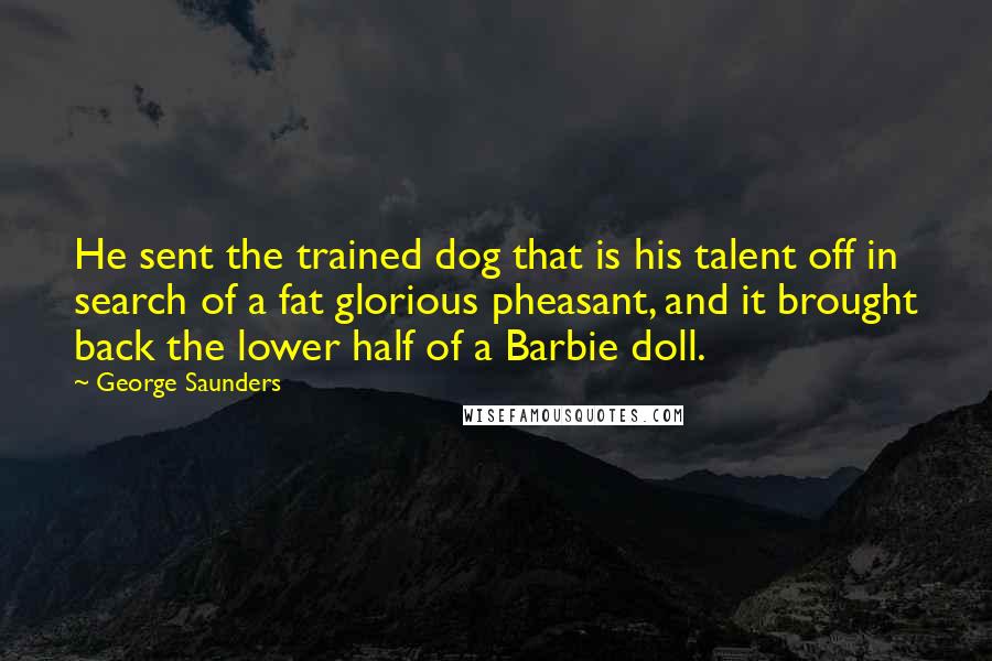 George Saunders Quotes: He sent the trained dog that is his talent off in search of a fat glorious pheasant, and it brought back the lower half of a Barbie doll.