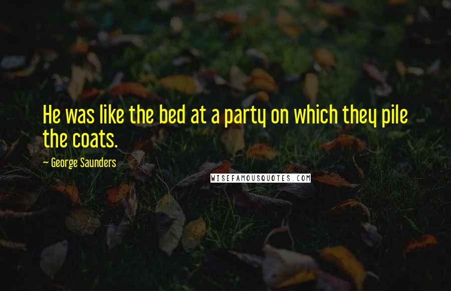 George Saunders Quotes: He was like the bed at a party on which they pile the coats.