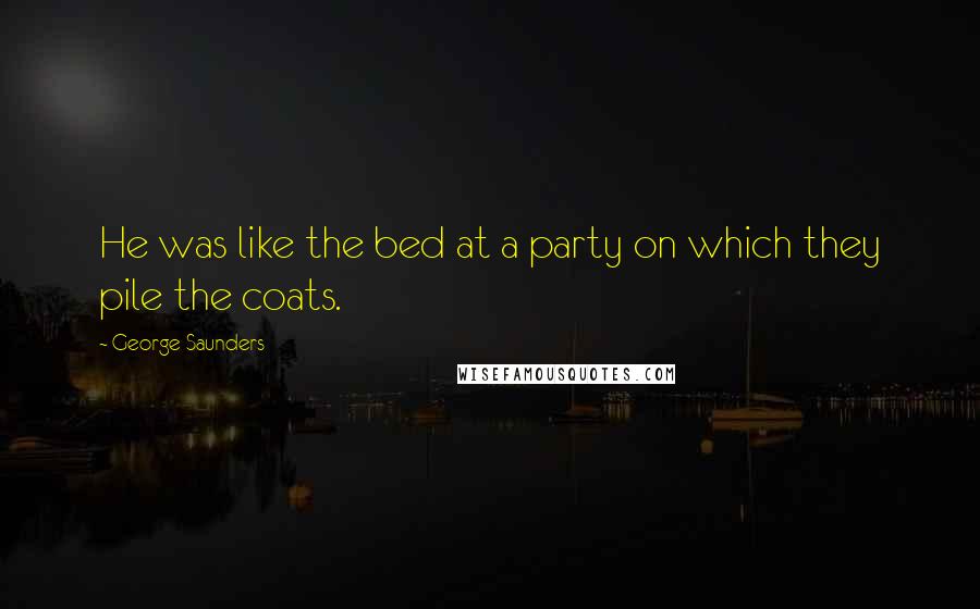 George Saunders Quotes: He was like the bed at a party on which they pile the coats.