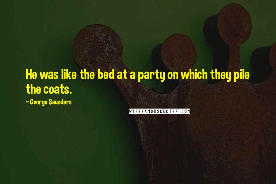 George Saunders Quotes: He was like the bed at a party on which they pile the coats.