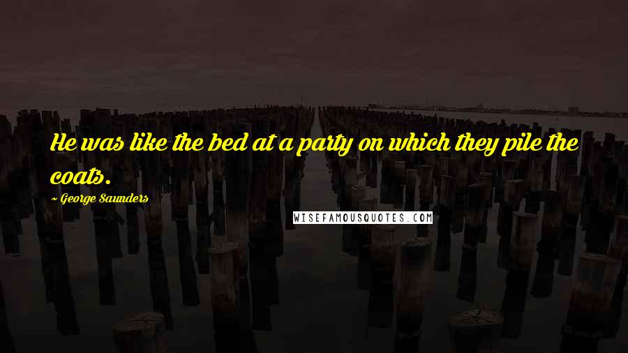 George Saunders Quotes: He was like the bed at a party on which they pile the coats.