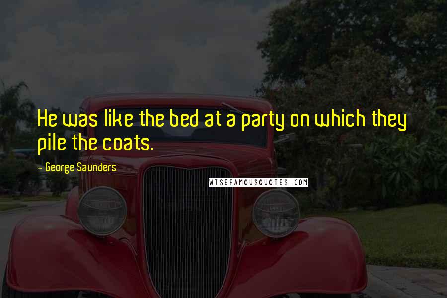 George Saunders Quotes: He was like the bed at a party on which they pile the coats.
