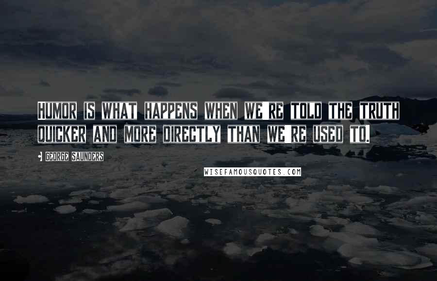 George Saunders Quotes: Humor is what happens when we're told the truth quicker and more directly than we're used to.