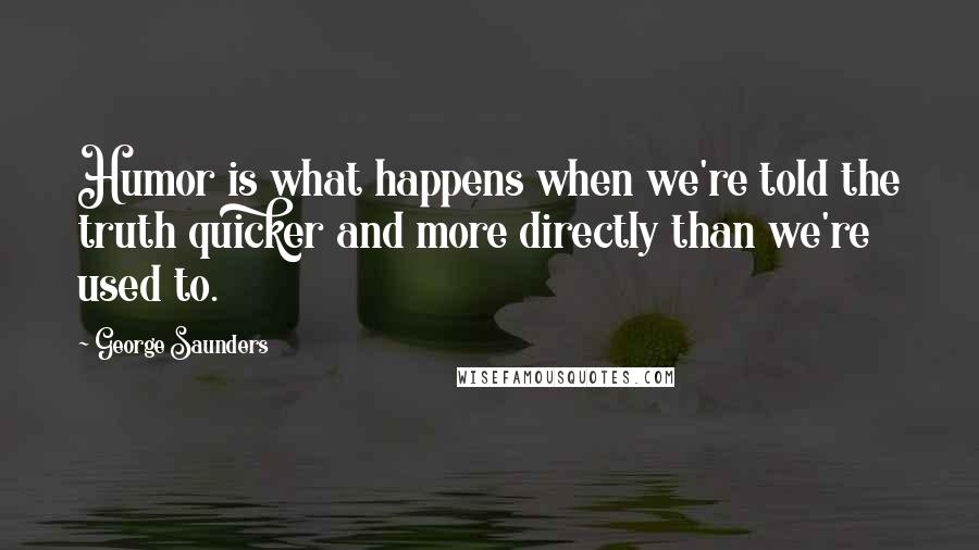 George Saunders Quotes: Humor is what happens when we're told the truth quicker and more directly than we're used to.