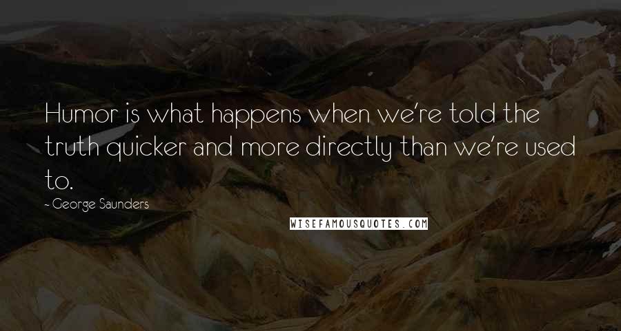 George Saunders Quotes: Humor is what happens when we're told the truth quicker and more directly than we're used to.