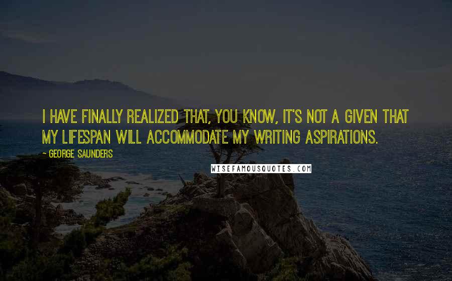 George Saunders Quotes: I have finally realized that, you know, it's not a given that my lifespan will accommodate my writing aspirations.