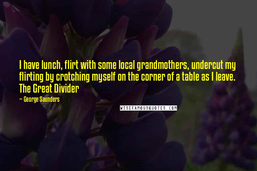 George Saunders Quotes: I have lunch, flirt with some local grandmothers, undercut my flirting by crotching myself on the corner of a table as I leave. The Great Divider