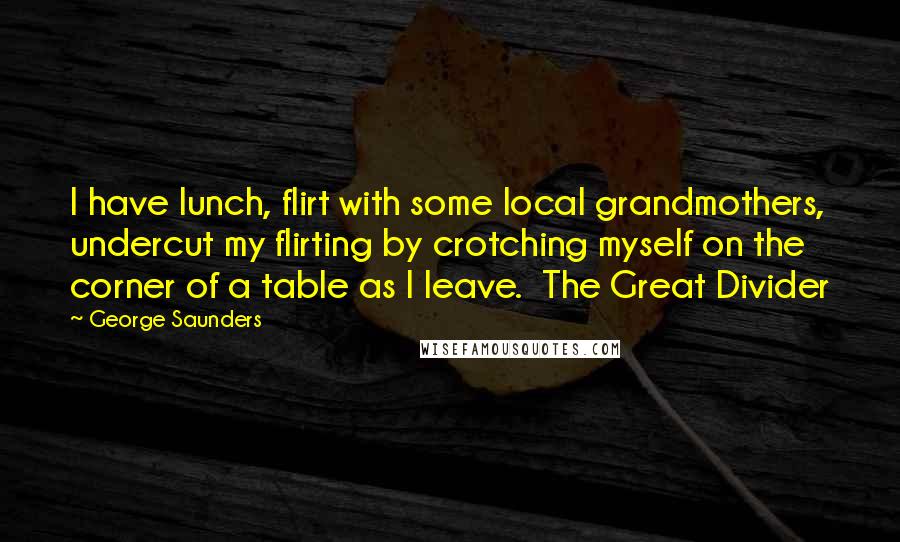 George Saunders Quotes: I have lunch, flirt with some local grandmothers, undercut my flirting by crotching myself on the corner of a table as I leave. The Great Divider