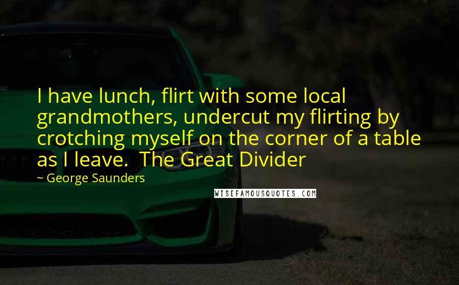 George Saunders Quotes: I have lunch, flirt with some local grandmothers, undercut my flirting by crotching myself on the corner of a table as I leave. The Great Divider