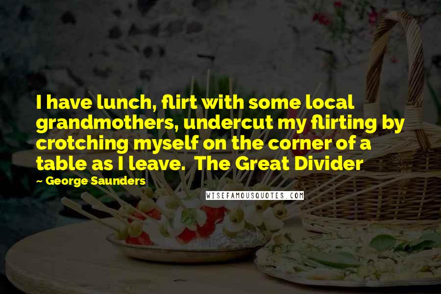 George Saunders Quotes: I have lunch, flirt with some local grandmothers, undercut my flirting by crotching myself on the corner of a table as I leave. The Great Divider