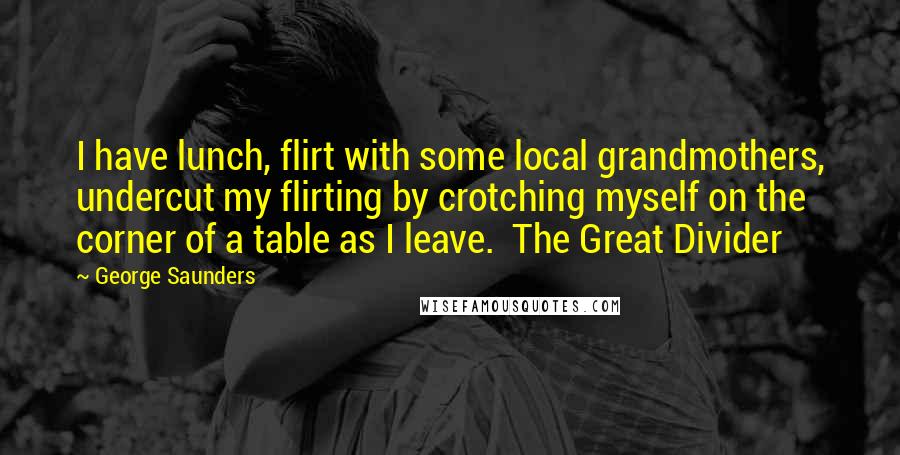 George Saunders Quotes: I have lunch, flirt with some local grandmothers, undercut my flirting by crotching myself on the corner of a table as I leave. The Great Divider