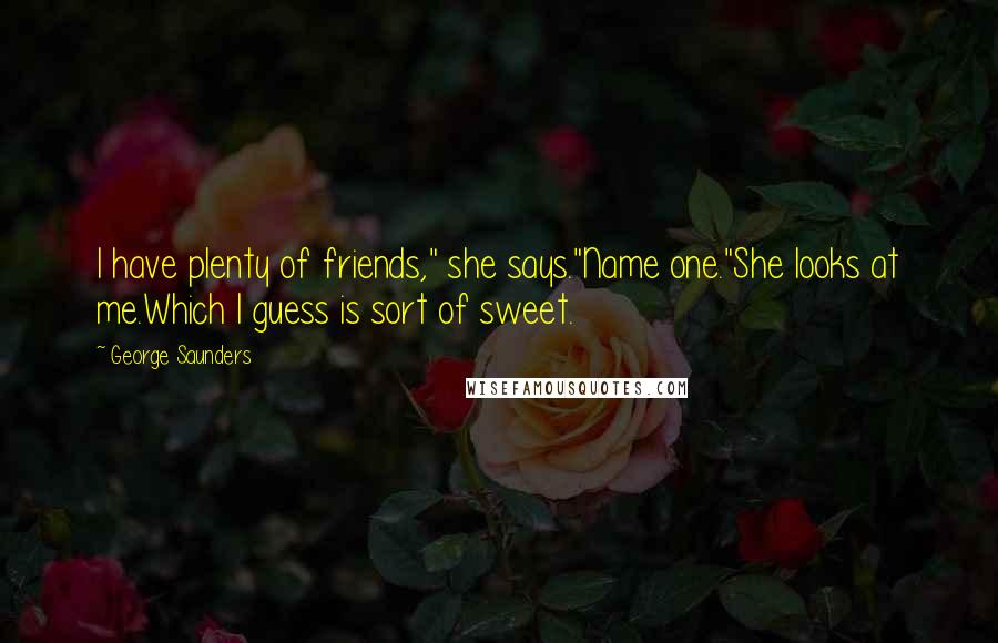 George Saunders Quotes: I have plenty of friends," she says."Name one."She looks at me.Which I guess is sort of sweet.