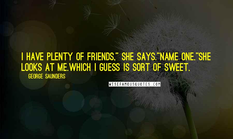 George Saunders Quotes: I have plenty of friends," she says."Name one."She looks at me.Which I guess is sort of sweet.
