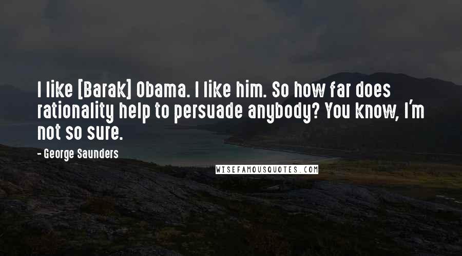 George Saunders Quotes: I like [Barak] Obama. I like him. So how far does rationality help to persuade anybody? You know, I'm not so sure.