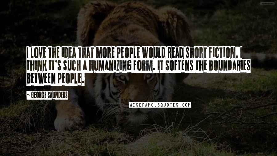 George Saunders Quotes: I love the idea that more people would read short fiction. I think it's such a humanizing form. It softens the boundaries between people.