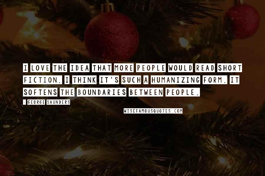 George Saunders Quotes: I love the idea that more people would read short fiction. I think it's such a humanizing form. It softens the boundaries between people.