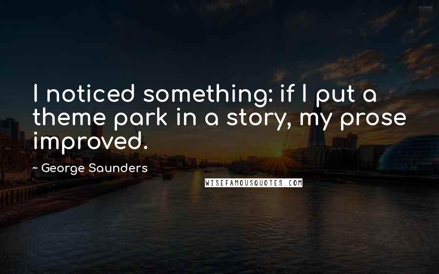George Saunders Quotes: I noticed something: if I put a theme park in a story, my prose improved.