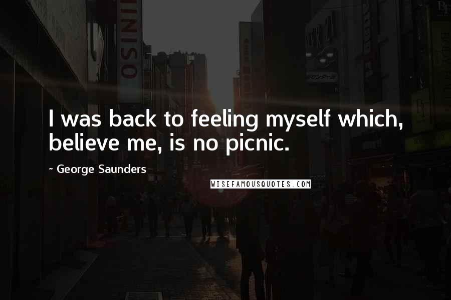 George Saunders Quotes: I was back to feeling myself which, believe me, is no picnic.