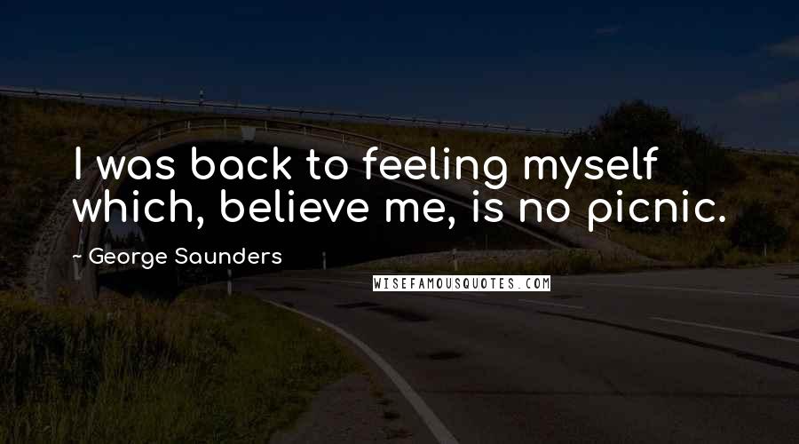 George Saunders Quotes: I was back to feeling myself which, believe me, is no picnic.