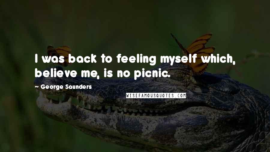 George Saunders Quotes: I was back to feeling myself which, believe me, is no picnic.