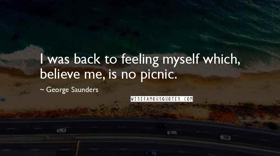 George Saunders Quotes: I was back to feeling myself which, believe me, is no picnic.